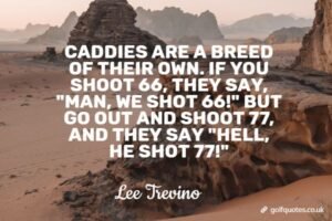 Caddies are a breed of their own. If you shoot 66, they say, "Man, we shot 66!" But go out and shoot 77, and they say "Hell, he shot 77!"