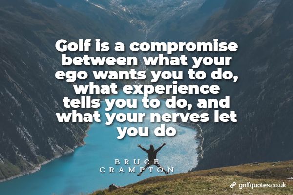 Golf is a compromise between what your ego wants you to do, what experience tells you to do, and what your nerves let you do