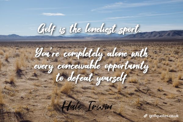 golf_is_lonely Golf is the loneliest sport. You’re completely alone with every conceivable opportunity to defeat yourself.