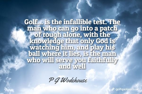 Golf… is the infallible test. The man who can go into a patch of rough alone, with the knowledge that only God is watching him, and play his ball where it lies, is the man who will serve you faithfully and well