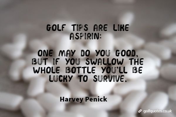 Golf tips are like Aspirin: One may do you good, but if you swallow the whole bottle you’ll be lucky to survive.