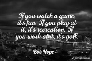 If you watch a game, it's fun. If you play at it, it's recreation. If you work at it, it's golf.