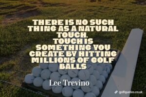 There is no such thing as a natural touch. Touch is something you create by hitting millions of golf balls
