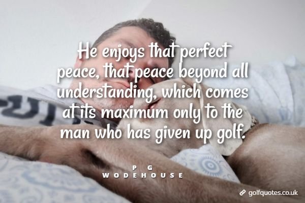 He enjoys that perfect peace, that peace beyond all understanding, which comes at its maximum only to the man who has given up golf.