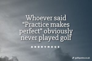 Whoever said “Practice makes perfect” obviously never played golf