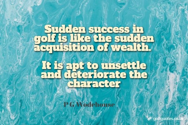 Sudden success in golf is like the sudden acquisition of wealth. It is apt to unsettle and deteriorate the character