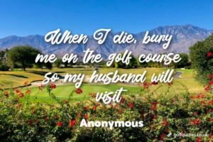 When I die, bury me on the golf course so my husband will visit
