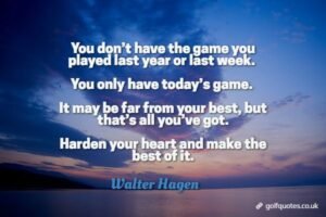 You don’t have the game you played last year or last week. You only have today’s game. It may be far from your best, but that’s all you’ve got. Harden your heart and make the best of it.