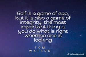 Golf is a game of ego, but it is also a game of integrity: the most important thing is you do what is right when no one is looking