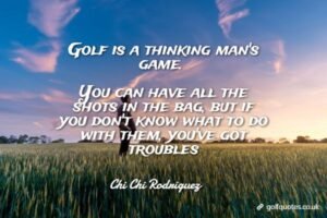Golf is a thinking man's game. You can have all the shots in the bag, but if you don't know what to do with them, you've got troubles