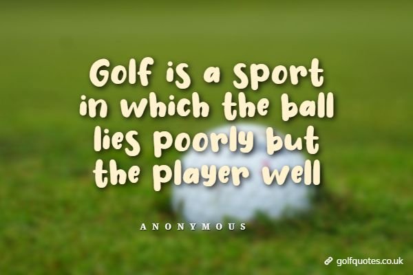 Golf is a sport in which the ball lies poorly but the player well