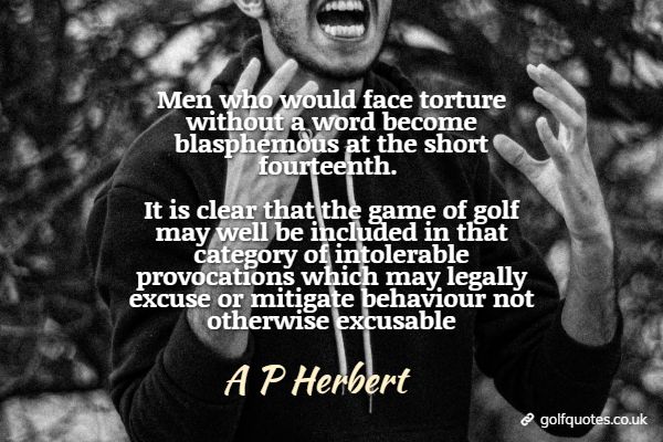 man_who_would_face_torture Men who would face torture without a word become blasphemous at the short fourteenth. It is clear that the game of golf may well be included in that category of intolerable provocations which may legally excuse or mitigate behaviour not otherwise excusable