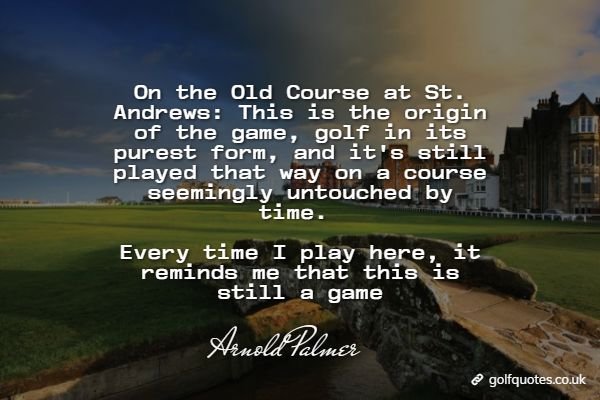 On the Old Course at St. Andrews: This is the origin of the game, golf in its purest form, and it's still played that way on a course seemingly untouched by time. Every time I play here, it reminds me that this is still a game