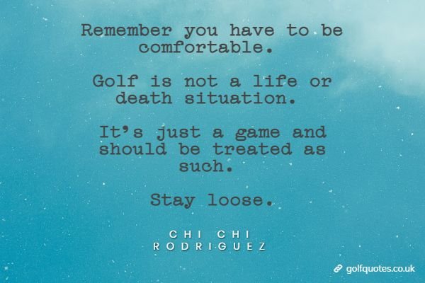 Remember you have to be comfortable. Golf is not a life or death situation. It's just a game and should be treated as such. Stay loose.