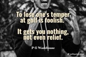 To lose one's temper at golf is foolish. It gets you nothing, not even relief.