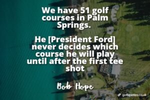We have 51 golf courses in Palm Springs. He [President Ford] never decides which course he will play until after the first tee shot