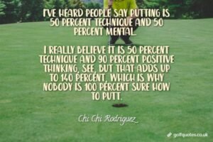 I've heard people say putting is 50 percent technique and 50 percent mental. I really believe it is 50 percent technique and 90 percent positive thinking, see, but that adds up to 140 percent, which is why nobody is 100 percent sure how to putt.