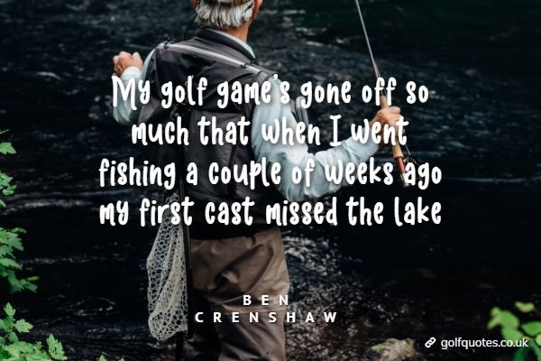 My golf game's gone off so much that when I went fishing a couple of weeks ago my first cast missed the lake