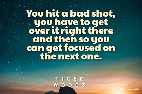 You hit a bad shot, you have to get over it right there and then so you can get focused on the next one.