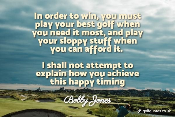 In order to win, you must play your best golf when you need it most, and play your sloppy stuff when you can afford it. I shall not attempt to explain how you achieve this happy timing