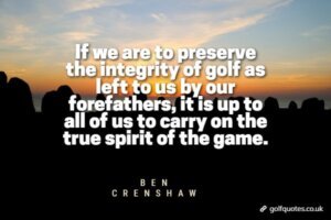 If we are to preserve the integrity of golf as left to us by our forefathers, it is up to all of us to carry on the true spirit of the game.
