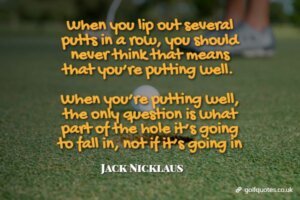 When you lip out several putts in a row, you should never think that means that you’re putting well. When you’re putting well, the only question is what part of the hole it’s going to fall in, not if it’s going in