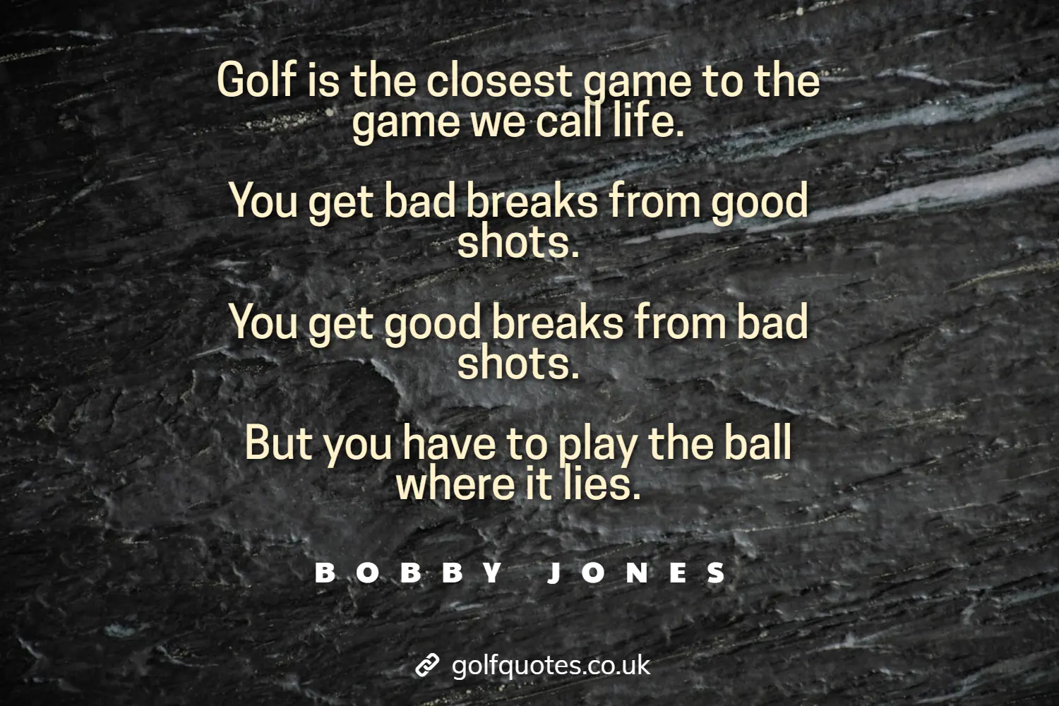 Golf is the closest game to the game we call life. You get bad breaks from good shots. You get good breaks from bad shots. But you have to play the ball where it lies.