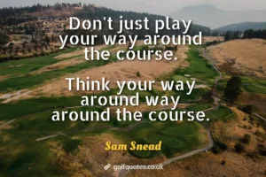 Don't just play your way around the course. Think your way around way around the course.