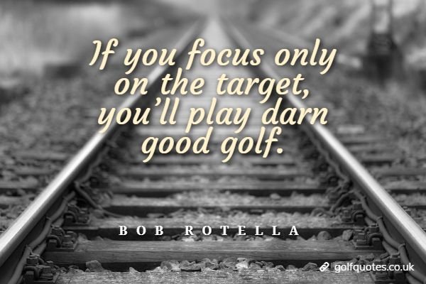 If you focus only on the target, you’ll play darn good golf.