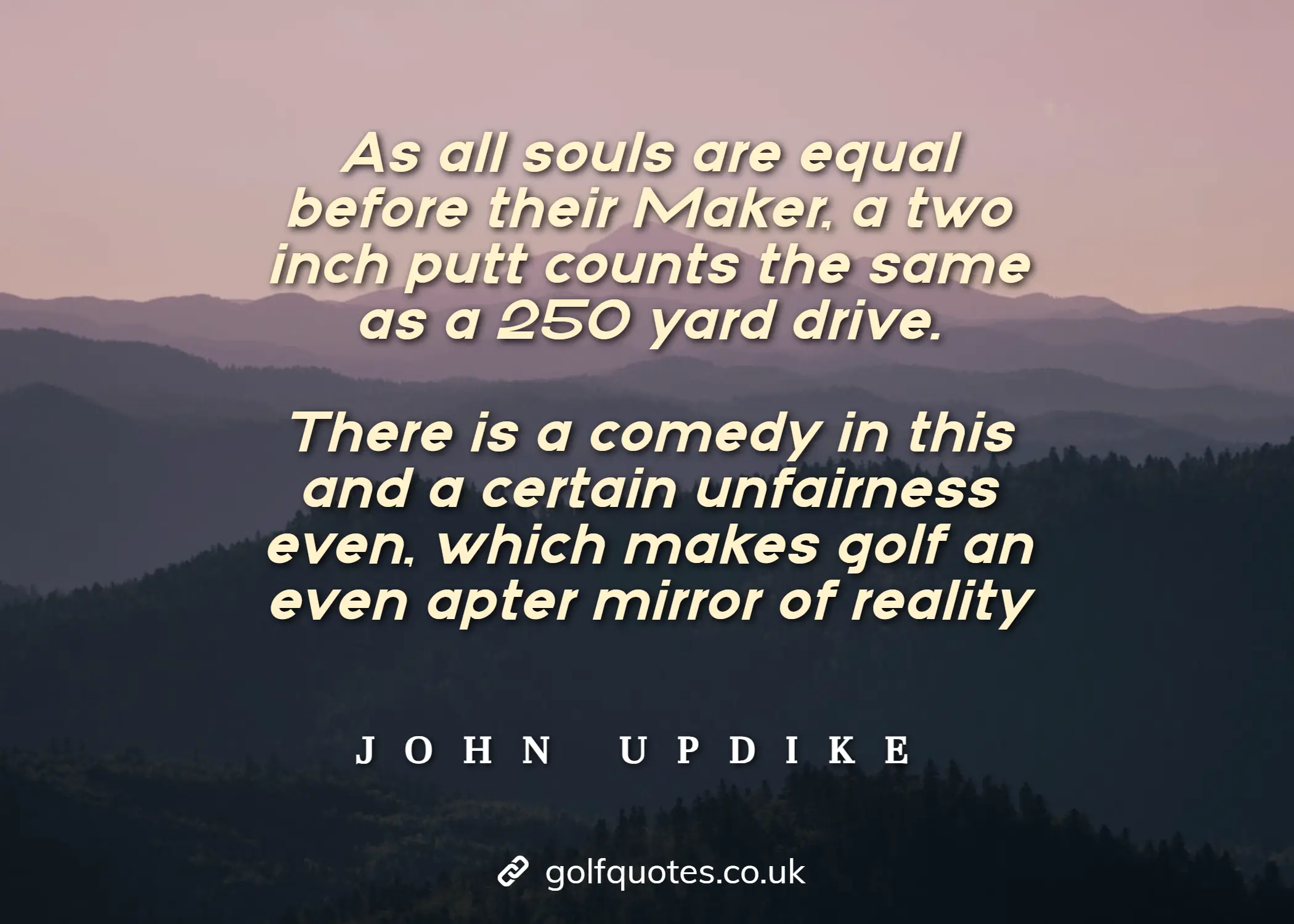 As all souls are equal before their Maker, a two inch putt counts the same as a 250 yard drive.  There is a comedy in this and a certain unfairness even, which makes golf an even apter mirror of reality